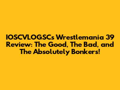 IOSCVLOGSC's Wrestlemania 39 Review: The Good, The Bad, and The Absolutely Bonkers!