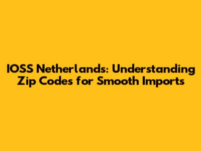 IOSS Netherlands: Understanding Zip Codes for Smooth Imports