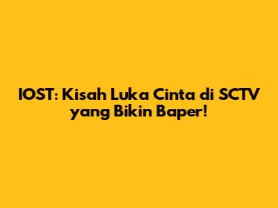 IOST: Kisah Luka Cinta di SCTV yang Bikin Baper!