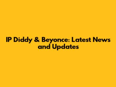 IP Diddy & Beyonce: Latest News and Updates