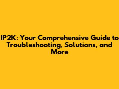 IP2K: Your Comprehensive Guide to Troubleshooting, Solutions, and More