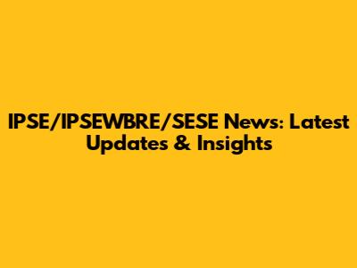 IPSE/IPSEWBRE/SESE News: Latest Updates & Insights