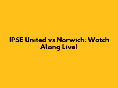 IPSE United vs Norwich: Watch Along Live!