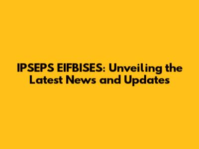 IPSEPS EIFBISES: Unveiling the Latest News and Updates