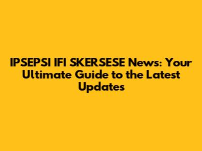 IPSEPSI IFI SKERSESE News: Your Ultimate Guide to the Latest Updates