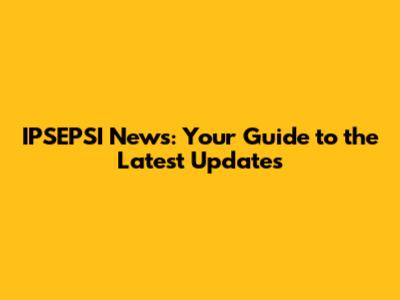 IPSEPSI News: Your Guide to the Latest Updates