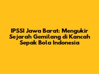 IPSSI Jawa Barat: Mengukir Sejarah Gemilang di Kancah Sepak Bola Indonesia