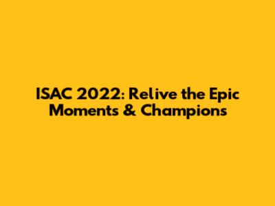 ISAC 2022: Relive the Epic Moments & Champions