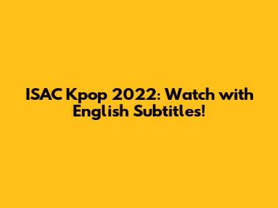 ISAC Kpop 2022: Watch with English Subtitles!