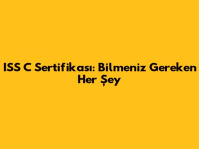 ISS C Sertifikası: Bilmeniz Gereken Her Şey