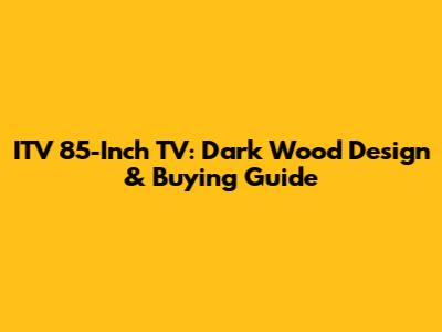 ITV 85-Inch TV: Dark Wood Design & Buying Guide
