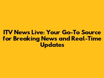 ITV News Live: Your Go-To Source for Breaking News and Real-Time Updates