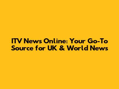 ITV News Online: Your Go-To Source for UK & World News