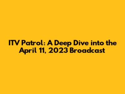 ITV Patrol: A Deep Dive into the April 11, 2023 Broadcast