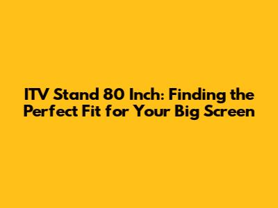 ITV Stand 80 Inch: Finding the Perfect Fit for Your Big Screen