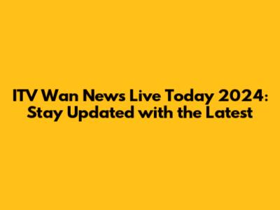 ITV Wan News Live Today 2024: Stay Updated with the Latest