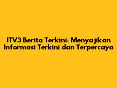 ITV3 Berita Terkini: Menyajikan Informasi Terkini dan Terpercaya