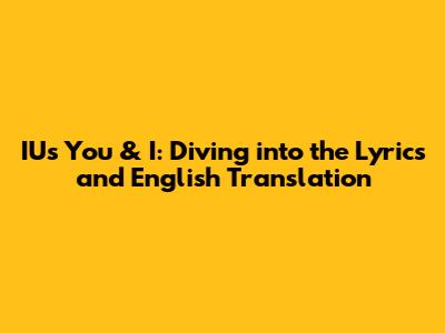 IU's 'You & I': Diving into the Lyrics and English Translation