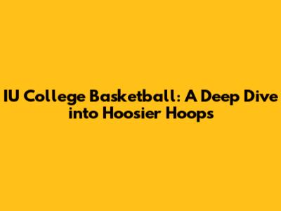 IU College Basketball: A Deep Dive into Hoosier Hoops