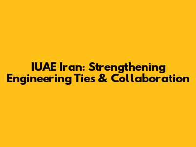 IUAE Iran: Strengthening Engineering Ties & Collaboration
