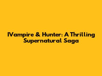 IVampire & Hunter: A Thrilling Supernatural Saga