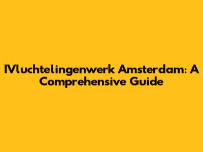 IVluchtelingenwerk Amsterdam: A Comprehensive Guide