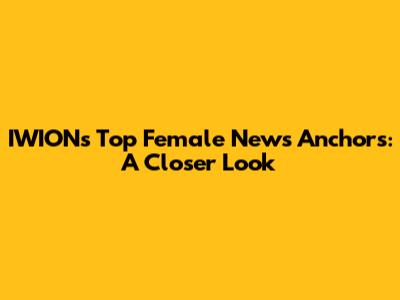 IWION's Top Female News Anchors: A Closer Look