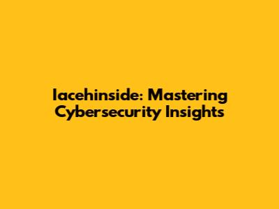 Iacehinside: Mastering Cybersecurity Insights