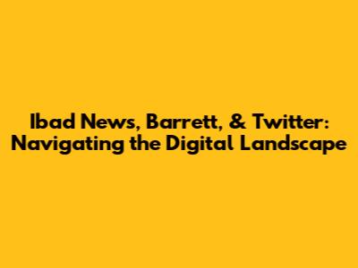 Ibad News, Barrett, & Twitter: Navigating the Digital Landscape