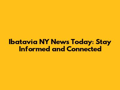 Ibatavia NY News Today: Stay Informed and Connected
