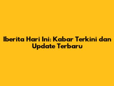 Iberita Hari Ini: Kabar Terkini dan Update Terbaru