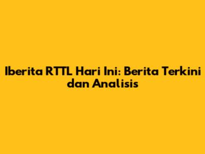 Iberita RTTL Hari Ini: Berita Terkini dan Analisis