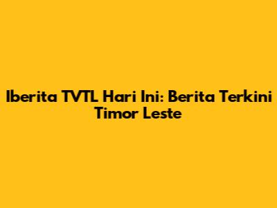 Iberita TVTL Hari Ini: Berita Terkini Timor Leste