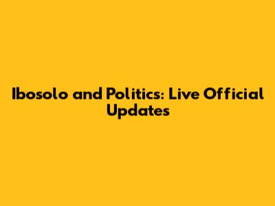 Ibosolo and Politics: Live Official Updates