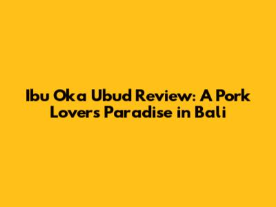 Ibu Oka Ubud Review: A Pork Lover's Paradise in Bali