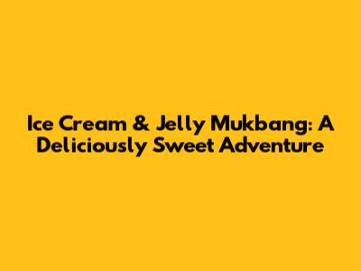 Ice Cream & Jelly Mukbang: A Deliciously Sweet Adventure