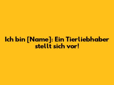Ich bin [Name]: Ein Tierliebhaber stellt sich vor!