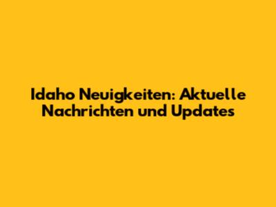 Idaho Neuigkeiten: Aktuelle Nachrichten und Updates