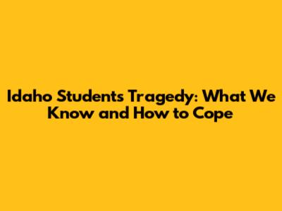 Idaho Students Tragedy: What We Know and How to Cope
