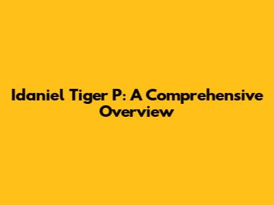 Idaniel Tiger P: A Comprehensive Overview
