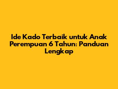 Ide Kado Terbaik untuk Anak Perempuan 6 Tahun: Panduan Lengkap