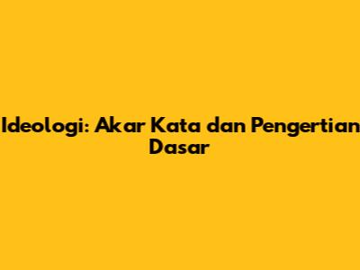 Ideologi: Akar Kata dan Pengertian Dasar