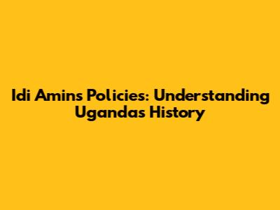 Idi Amin's Policies: Understanding Uganda's History