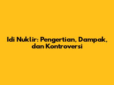 Idi Nuklir: Pengertian, Dampak, dan Kontroversi