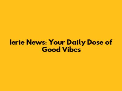 Ierie News: Your Daily Dose of Good Vibes