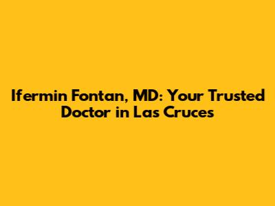 Ifermin Fontan, MD: Your Trusted Doctor in Las Cruces