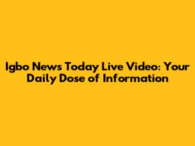 Igbo News Today Live Video: Your Daily Dose of Information