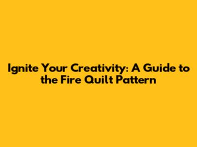 Ignite Your Creativity: A Guide to the Fire Quilt Pattern