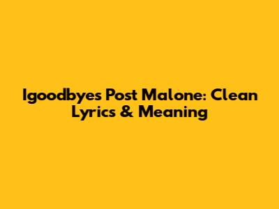 Igoodbyes Post Malone: Clean Lyrics & Meaning