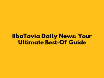 IibaTavia Daily News: Your Ultimate Best-Of Guide